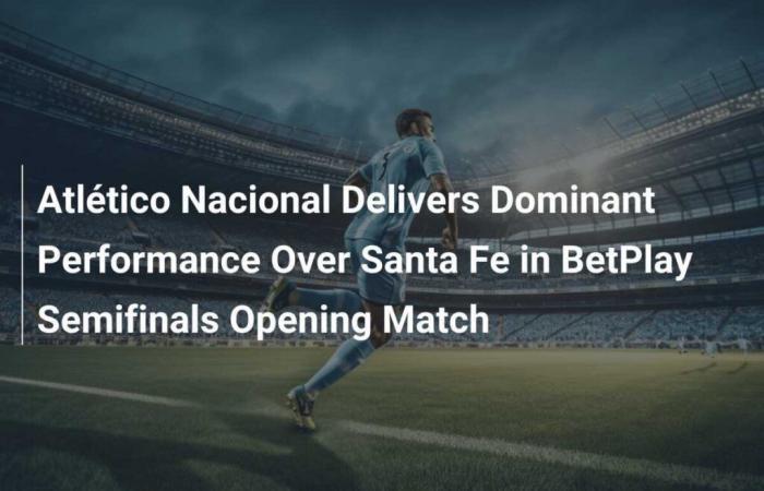 Atlético Nacional delivers dominant performance against Santa Fe in BetPlay semi-final opener