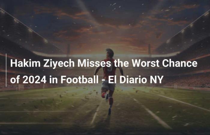 Hakim Ziyech Misses the Worst Chance of 2024 in Football – El Diario NY