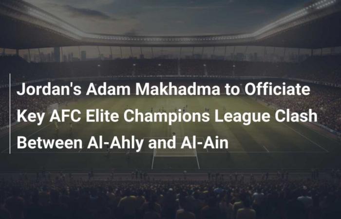 Jordan’s Adam Makhadma to Officiate Key AFC Elite Champions League Clash Between Al-Ahly and Al-Ain