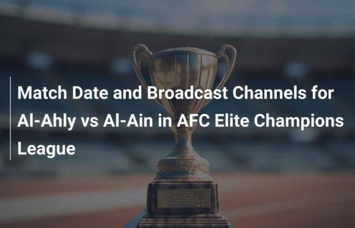 Match Date and Broadcast Channels for Al-Ahly vs Al-Ain in AFC Elite Champions League