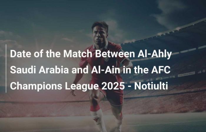 Date of the Match Between Al-Ahly Saudi Arabia and Al-Ain in the AFC Champions League 2025 – Notiulti