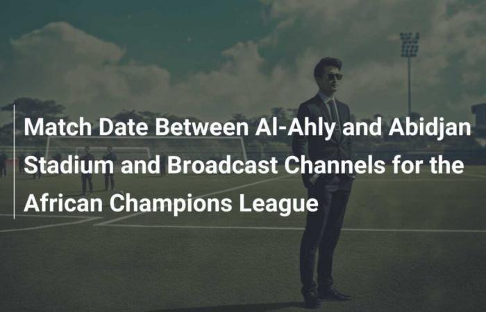 Date of the Match between Al-Ahly and Stade d’Abidjan and African Champions League Broadcast Channels