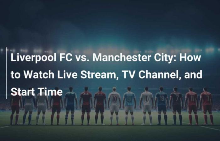 Liverpool FC vs Manchester City: How to watch live, TV channel and start time