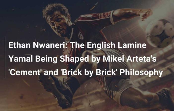 Ethan Nwaneri: The English Lamine Yamal Being Shaped by Mikel Arteta’s ‘Cement’ and ‘Brick by Brick’ Philosophy