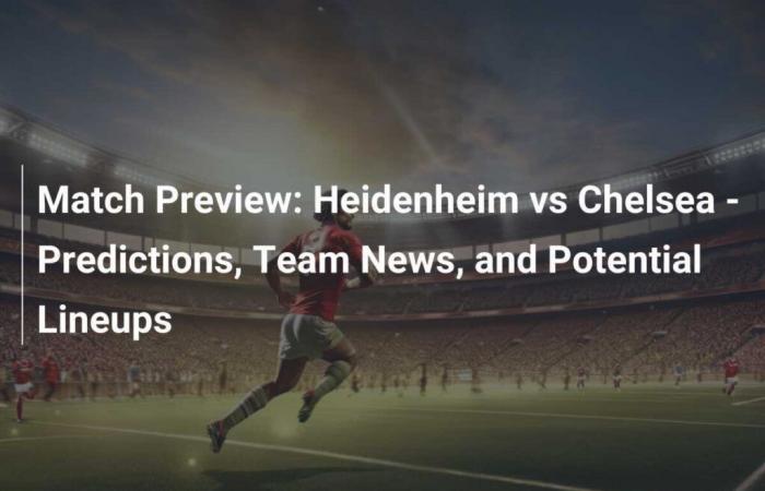 Match Preview: Heidenheim vs Chelsea – Predictions, Team News and Potential Lineups