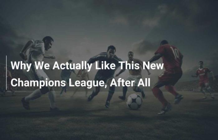 Why We Actually Like This New Champions League, After All