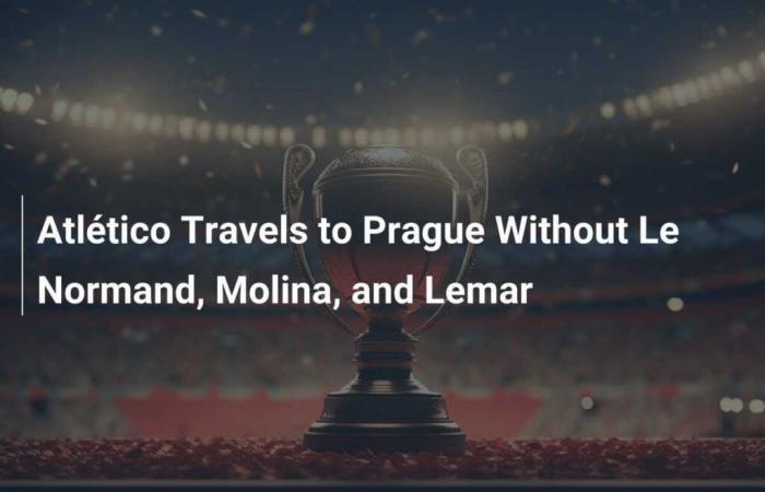 Atlético Travels to Prague Without Le Normand, Molina, and Lemar