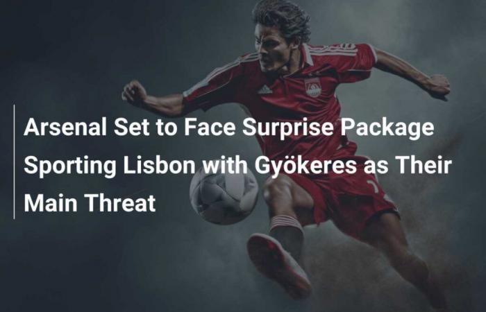 Arsenal Set to Face Surprise Package Sporting Lisbon with Gyökeres as Their Main Threat