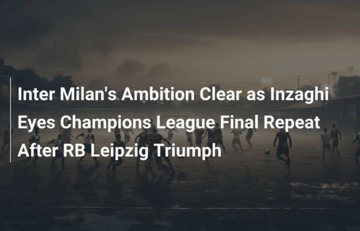 Inter Milan’s Ambition Clear as Inzaghi Eyes Champions League Final Repeat After RB Leipzig Triumph