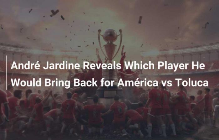 André Jardine reveals which player he would bring back for América against Toluca