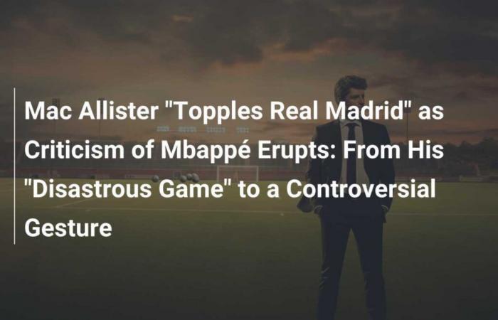 Mac Allister “Topples Real Madrid” as Criticism of Mbappé Erupts: From His “Disastrous Game” to a Controversial Gesture