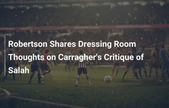 Robertson Shares Dressing Room Thoughts on Carragher’s Critique of Salah