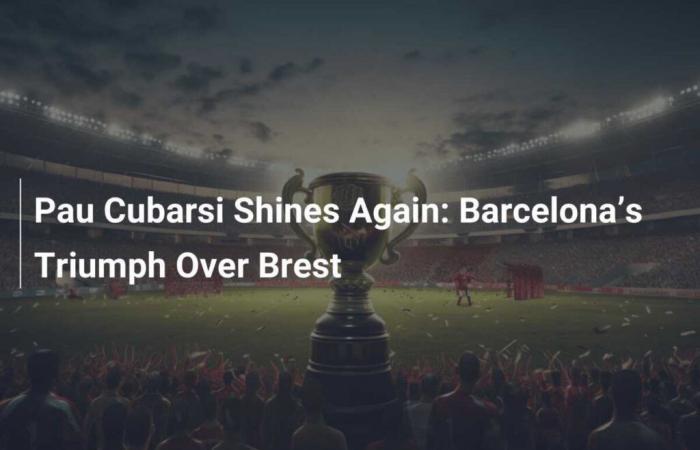 Pau Cubarsi Shines Again: Barcelona triumph over Brest