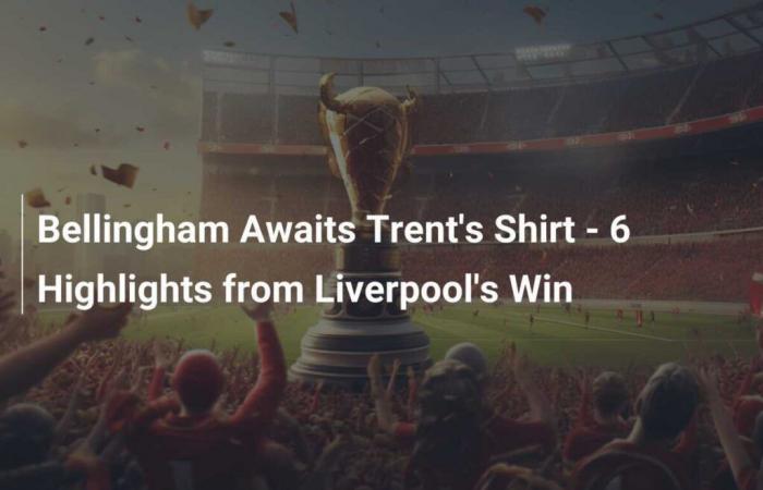 Bellingham waiting for Trent’s jersey – 6 highlights from Liverpool’s win