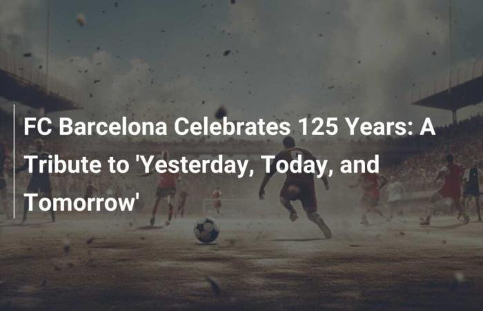 FC Barcelona celebrates its 125th anniversary: ​​A tribute to ‘Yesterday, Today and Tomorrow’