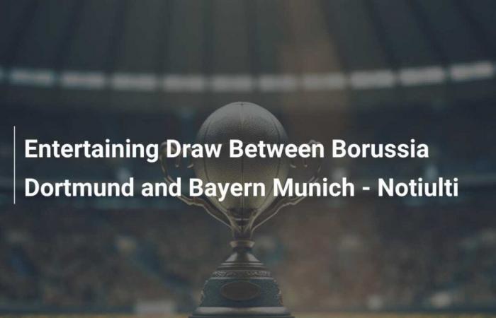 Entertaining draw between Borussia Dortmund and Bayern Munich – Notiulti