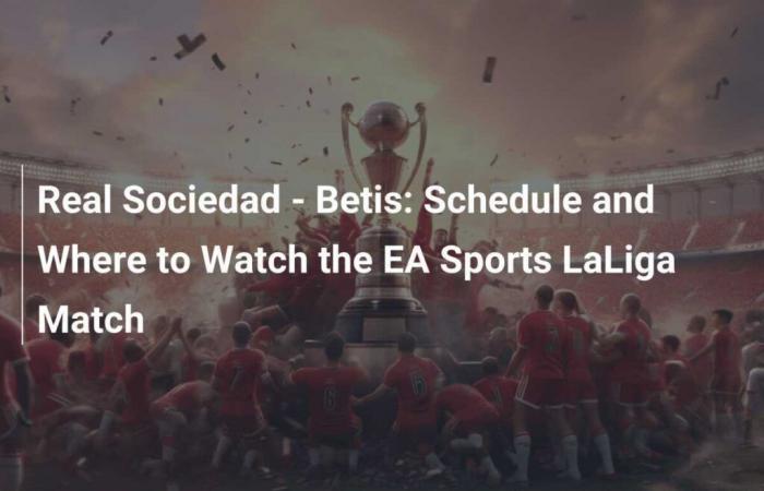 Real Sociedad – Betis: Schedule and How to Watch the Match EA Sports LaLiga