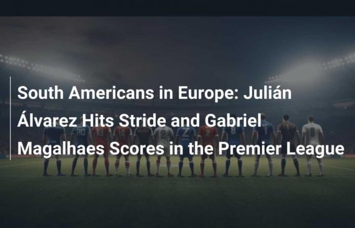 South Americans in Europe: Julián Álvarez finds his rhythm and Gabriel Magalhaes scores in the Premier League