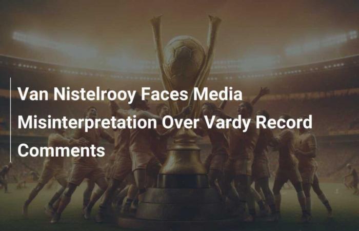 Van Nistelrooy Faces Media Misinterpretation Over Vardy Record Comments