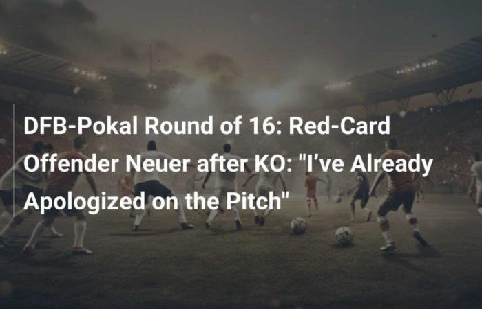 DFB-Pokal Round of 16: Red-Card Offender Neuer after KO: “I’ve Already Apologized on the Pitch”