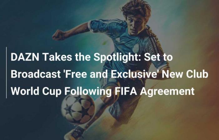 DAZN Takes the Spotlight: Ready to Broadcast New Club World Cup ‘Free and Exclusive’ Following FIFA Deal