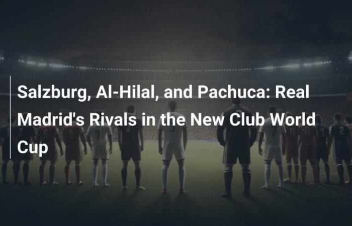 Salzburg, Al-Hilal and Pachuca: Real Madrid’s rivals in the new Club World Cup