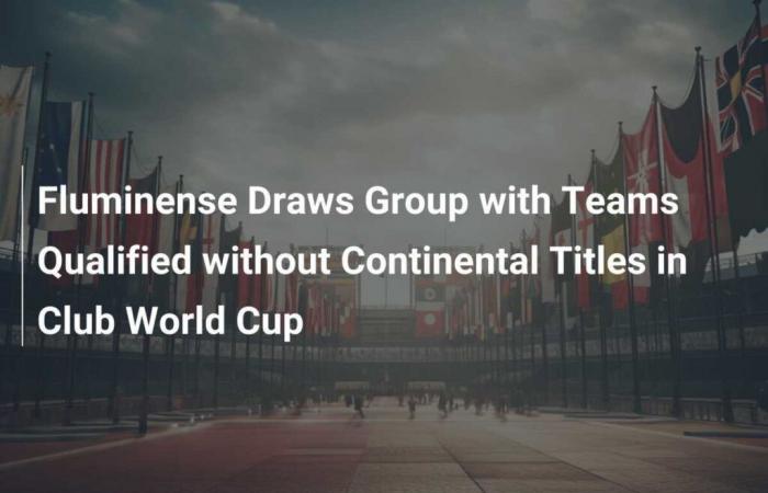 Fluminense Draws Group with Teams Qualified without Continental Titles in Club World Cup