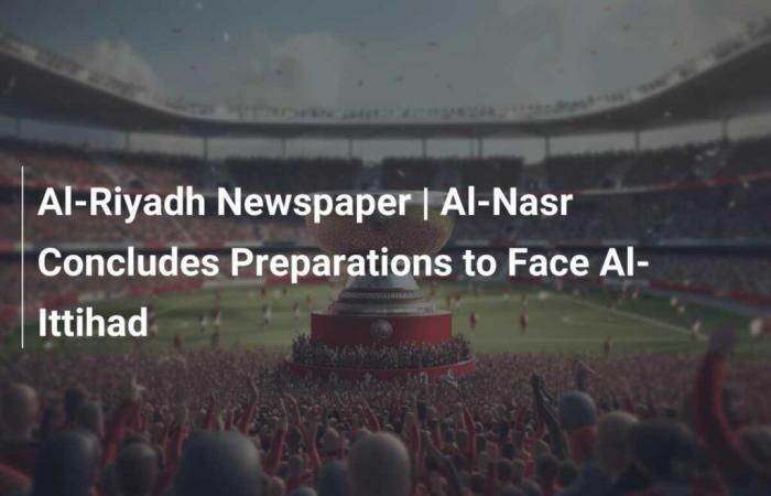 Al-Riyadh Newspaper | Al-Nasr Concludes Preparations to Face Al-Ittihad