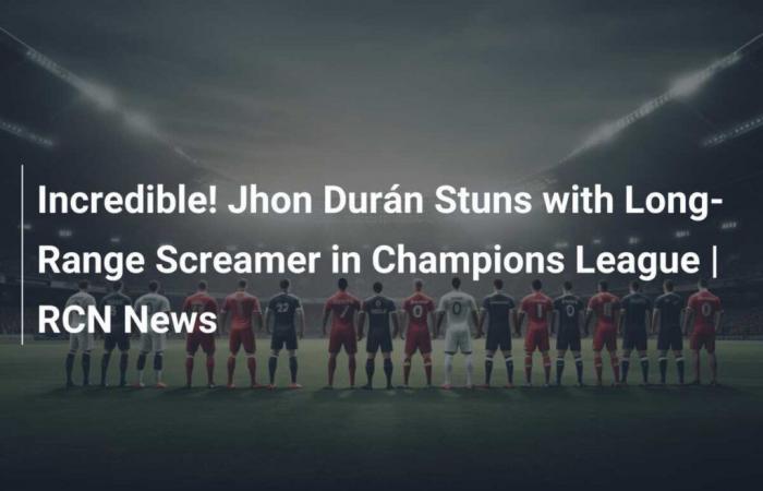 Incredible! Jhon Durán Stuns with Long-Range Screamer in Champions League | RCN News