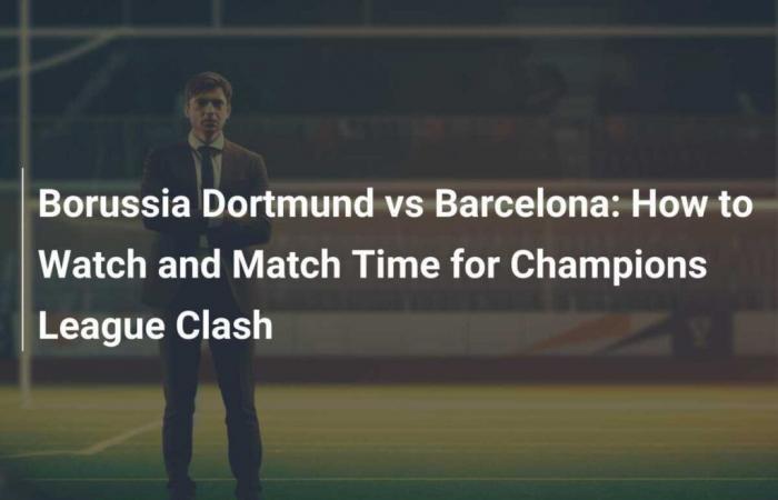 Borussia Dortmund vs Barcelona: How to Watch and Match Time for Champions League Clash