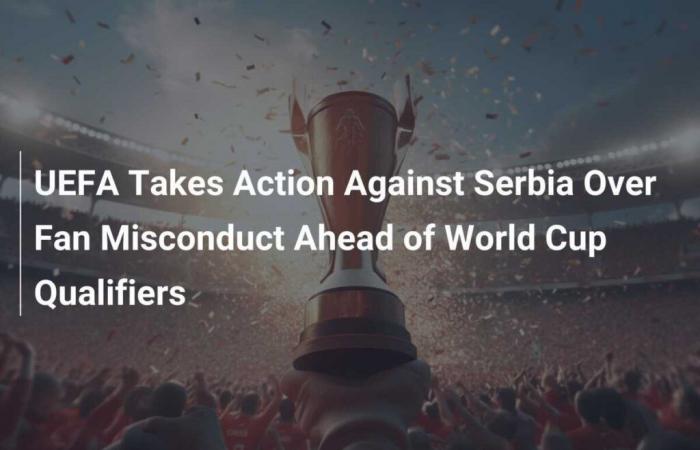 UEFA Takes Action Against Serbia Following Incidents of Fan Behavior Ahead of World Cup Qualifiers