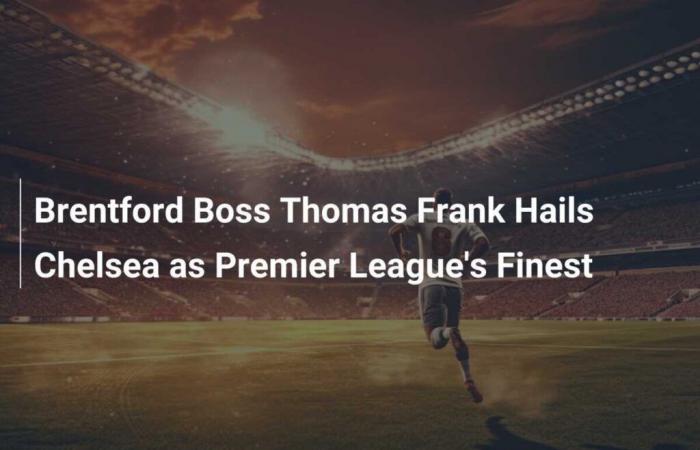 Brentford manager Thomas Frank praises Chelsea as the best team in the Premier League