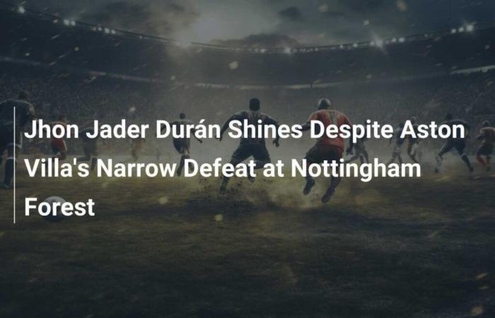 Jhon Jader Durán shines despite Aston Villa’s narrow defeat to Nottingham Forest