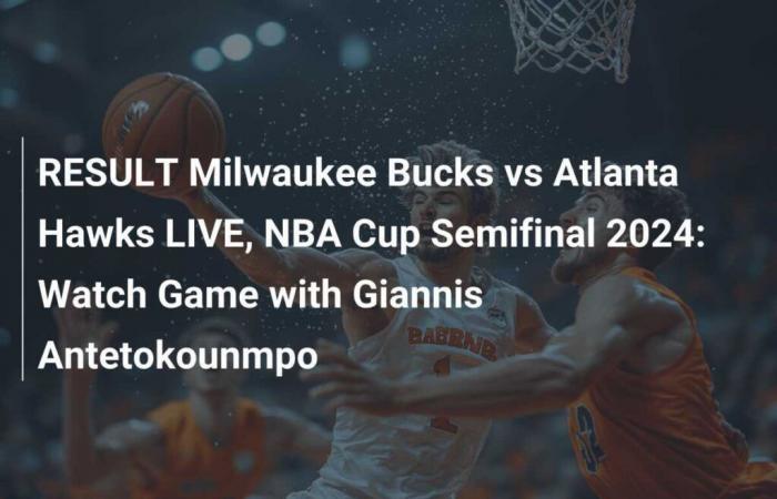 RESULT Milwaukee Bucks vs Atlanta Hawks LIVE, 2024 NBA Cup Semifinal: Watch the game with Giannis Antetokounmpo