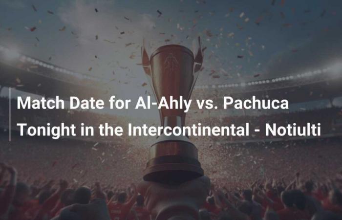 Date of the Al-Ahly match against Pachuca this evening in Intercontinental – Notiulti