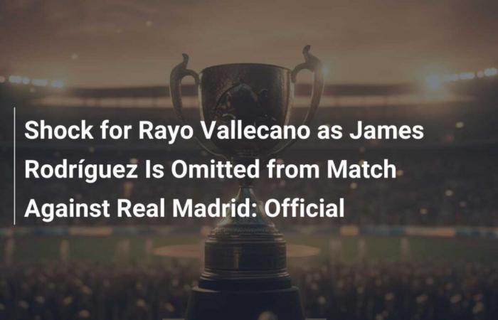 Shock for Rayo Vallecano as James Rodríguez Is Omitted from Match Against Real Madrid: Official