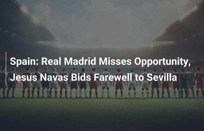 Spain: Real Madrid misses opportunity, Jesus Navas says goodbye to Sevilla