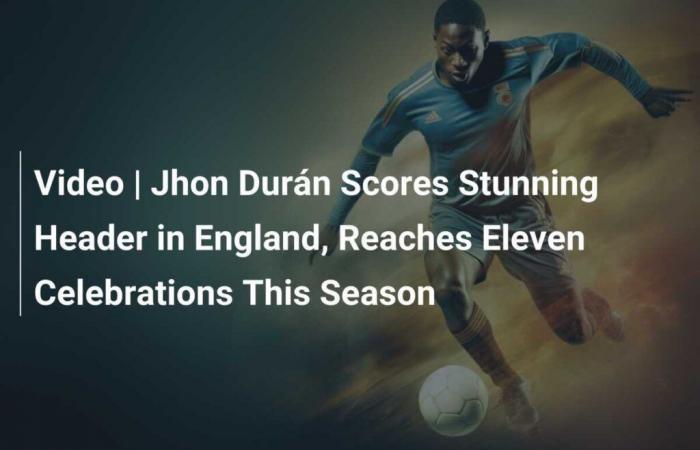 Video | Jhon Durán Scores Stunning Header in England, Reaches Eleven Celebrations This Season