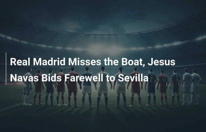 Real Madrid misses the connection, Jesús Navas says goodbye to Sevilla