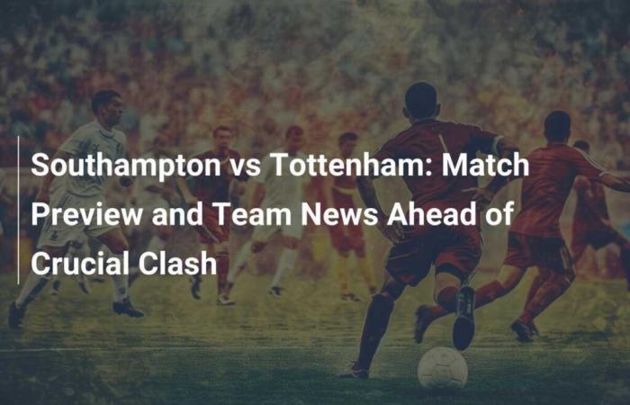 Southampton vs Tottenham: Match Preview and Team News Ahead of Crucial Clash