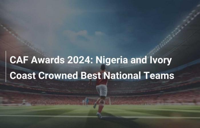 CAF Awards 2024: Nigeria and Ivory Coast Crowned Best National Teams