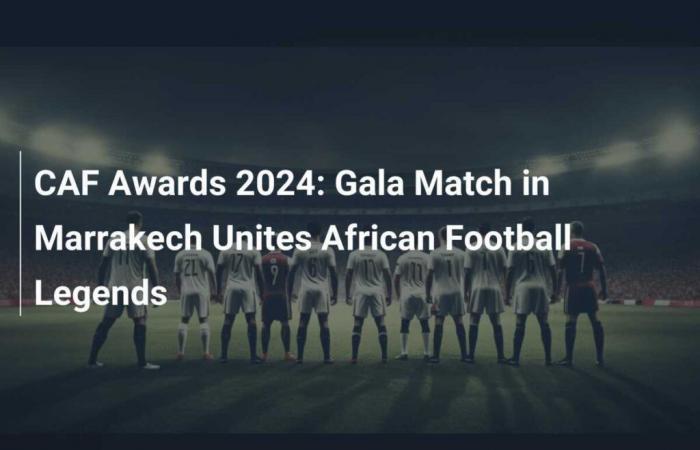 CAF Awards 2024: Gala Match in Marrakech Brings together Legends of African Football