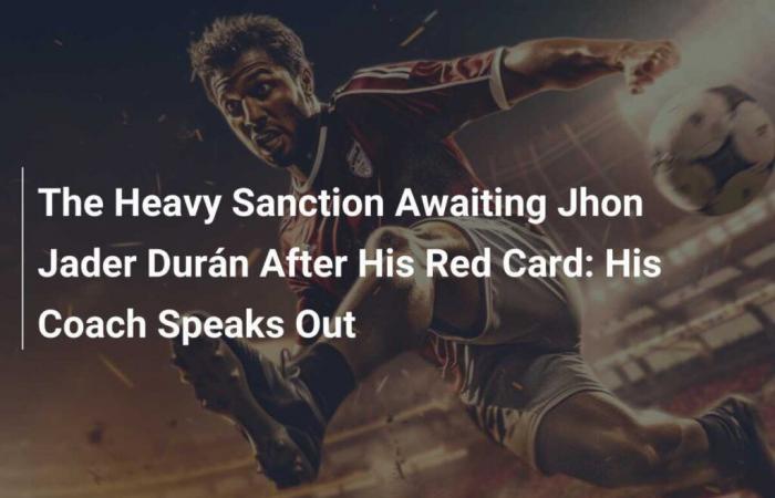 The Heavy Sanction Awaiting Jhon Jader Durán After His Red Card: His Coach Speaks Out