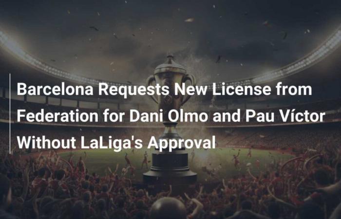 FC Barcelona requests a new license from the Federation for Dani Olmo and Pau Víctor without LaLiga approval