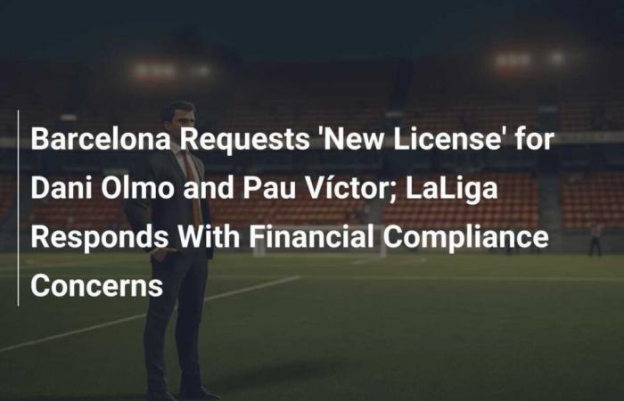 Barça Requests ‘New License’ for Dani Olmo and Pau Víctor; LaLiga Reacts with Financial Compliance Concerns