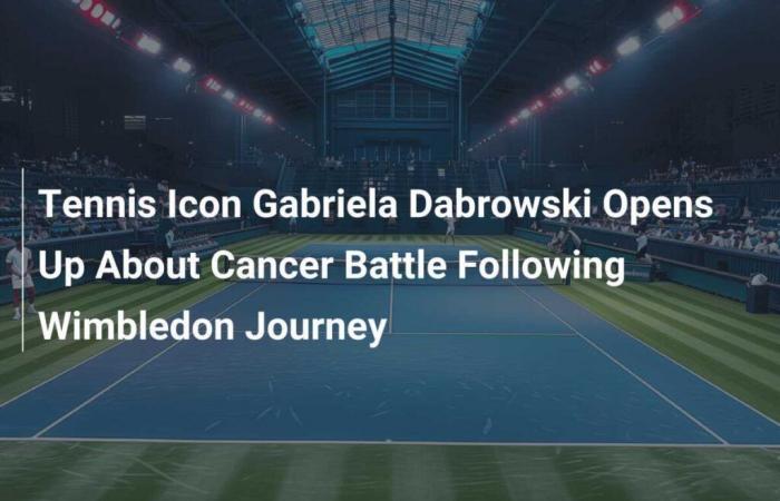 Tennis icon Gabriela Dabrowski opens up about her battle with cancer following her Wimbledon journey