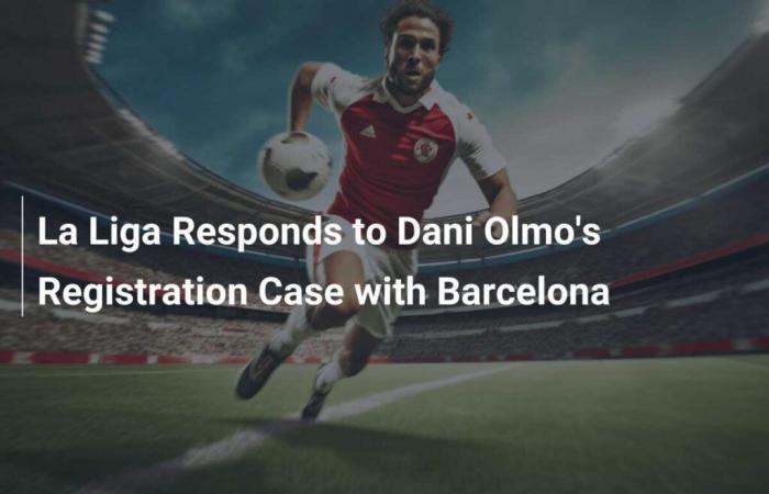 La Liga Responds to Dani Olmo’s Registration Case with Barcelona