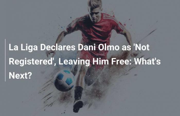 La Liga Declares Dani Olmo as ‘Unregistered’, Leaving Him Free: What Are the Next Steps?