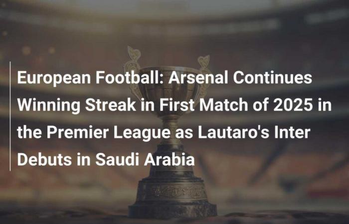 European Football: Arsenal Continue Winning Streak in First Premier League Match of 2025, as Lautaro’s Inter Begin in Saudi Arabia