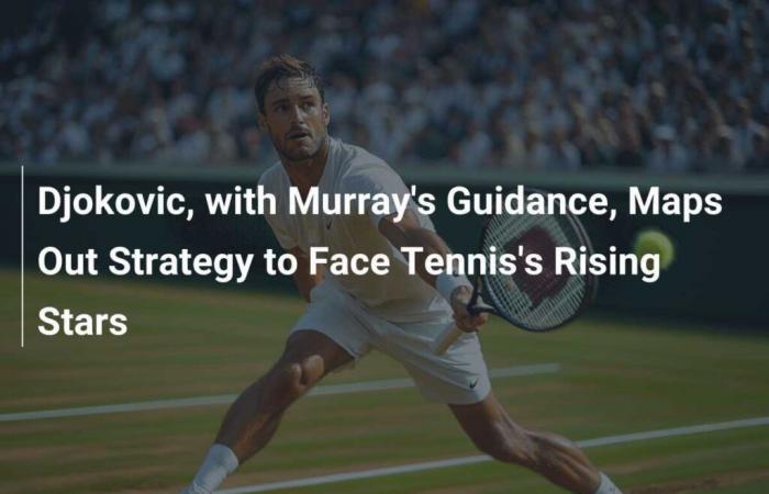 Djokovic, with advice from Murray, strategizes to face tennis’ new stars